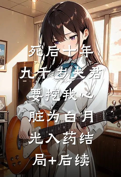 死后十年，九千岁夫君要挖我心脏为白月光入药结局+后续