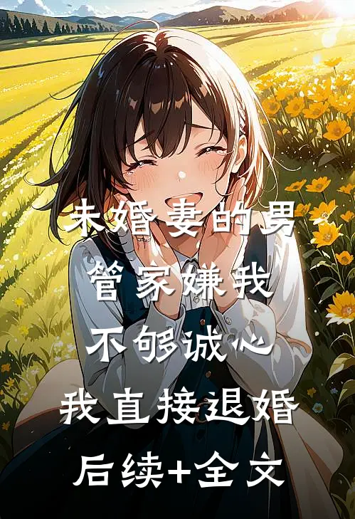 未婚妻的男管家嫌我不够诚心，我直接退婚后续+全文