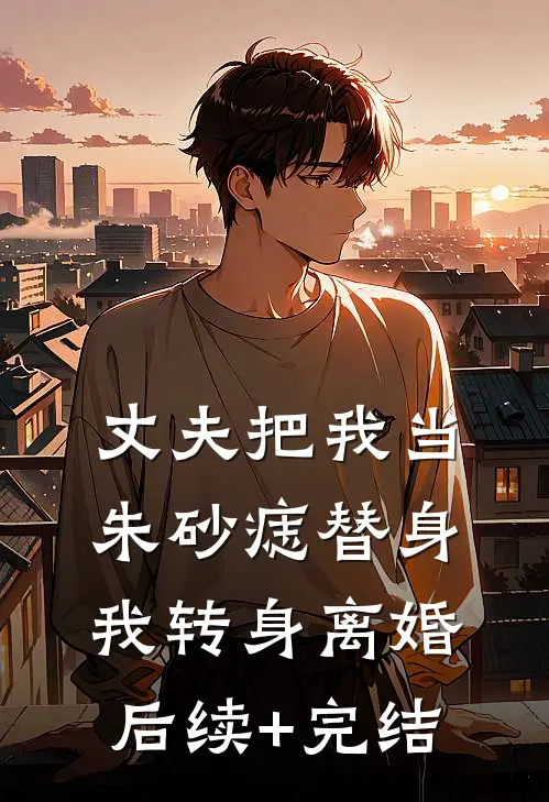 丈夫把我当朱砂痣替身，我转身离婚后续+完结