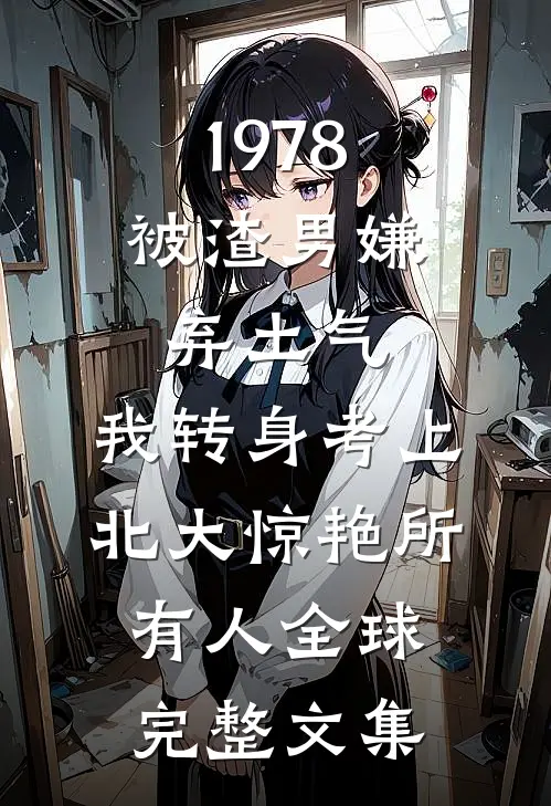 1978：被渣男嫌弃土气，我转身考上北大惊艳所有人全球完整文集