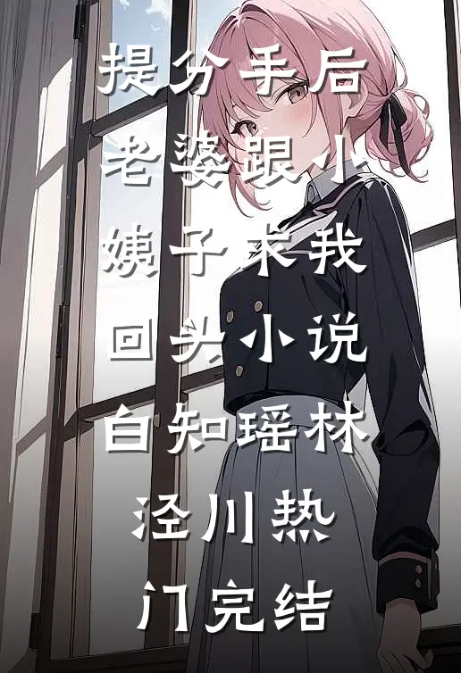 提分手后，老婆跟小姨子求我回头小说白知瑶林泾川热门完结