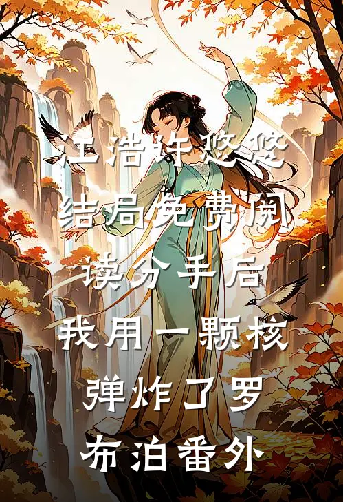 江浩许悠悠结局免费阅读分手后，我用一颗核弹炸了罗布泊番外
