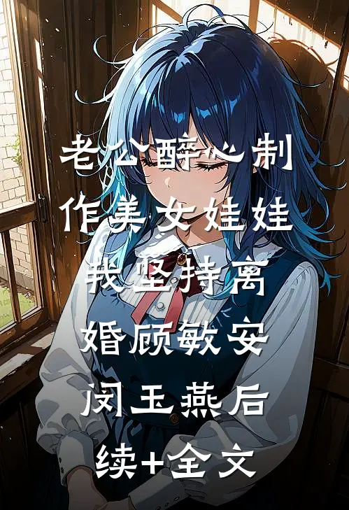 老公醉心制作美女娃娃，我坚持离婚顾敏安闵玉燕后续+全文