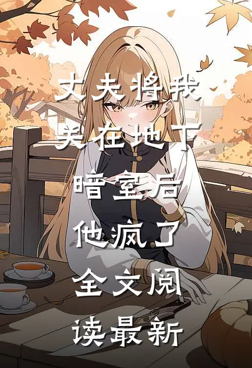 丈夫将我关在地下暗室后，他疯了全文阅读最新