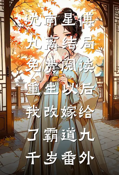 沈南星傅九离结局免费阅读重生以后，我改嫁给了霸道九千岁番外