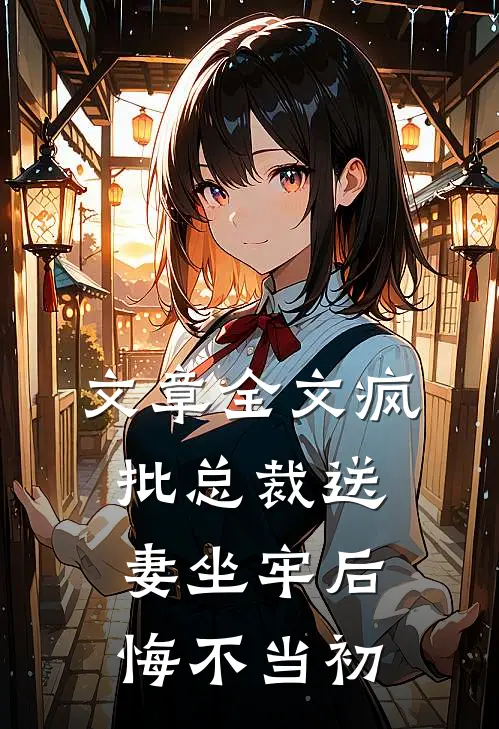 文章全文疯批总裁送妻坐牢后，悔不当初