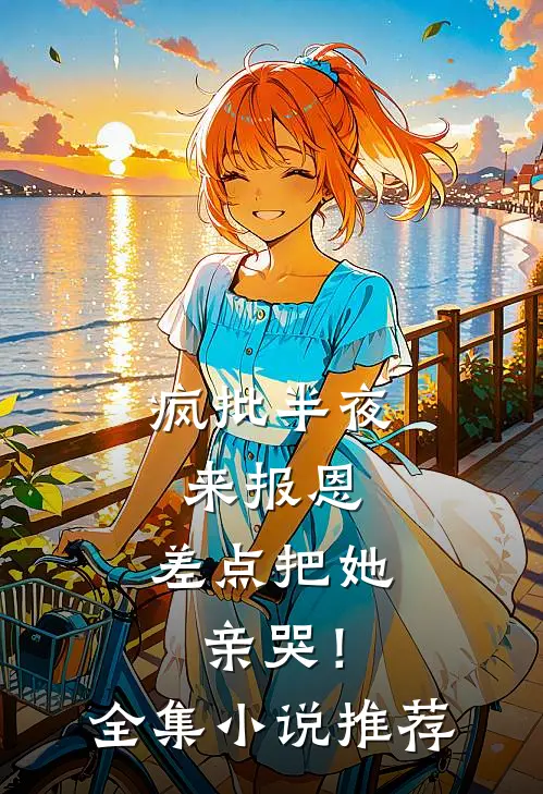 疯批半夜来报恩，差点把她亲哭！全集小说推荐