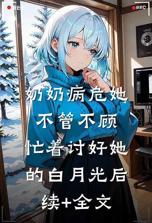 奶奶病危她不管不顾，忙着讨好她的白月光后续+全文