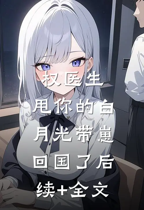 权医生，甩你的白月光带崽回国了后续+全文