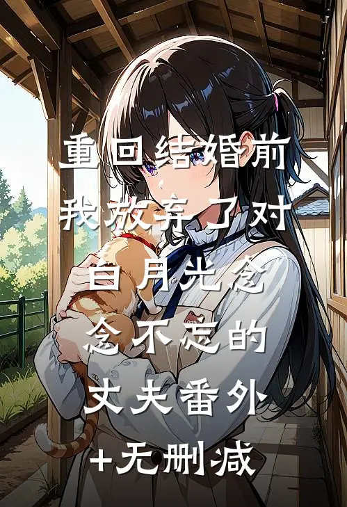 重回结婚前，我放弃了对白月光念念不忘的丈夫番外+无删减