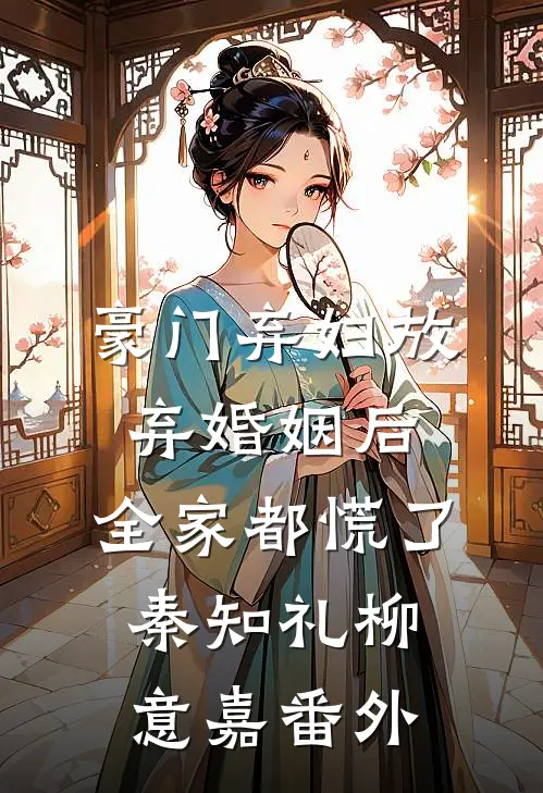 豪门弃妇放弃婚姻后，全家都慌了秦知礼柳意嘉番外