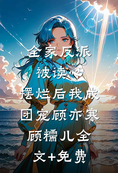 全家反派被读心，摆烂后我成团宠顾亦寒顾糯儿全文+免费