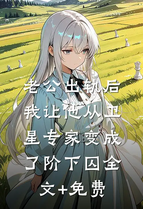 老公出轨后，我让他从卫星专家变成了阶下囚全文+免费