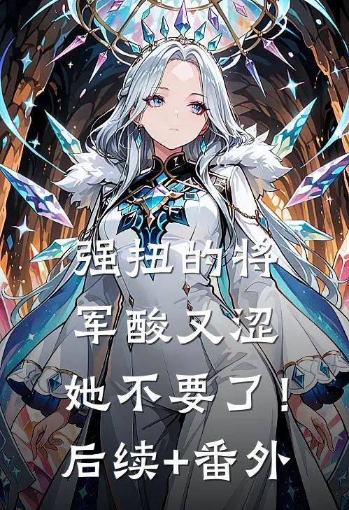 强扭的将军酸又涩，她不要了！后续+番外