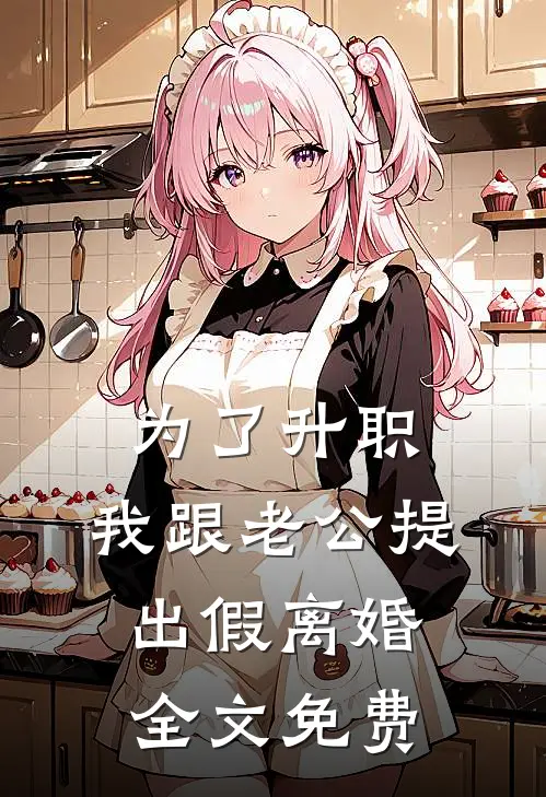 为了升职，我跟老公提出假离婚全文免费
