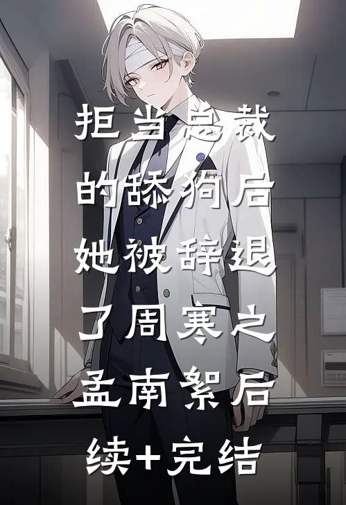 拒当总裁的舔狗后，她被辞退了周寒之孟南絮后续+完结