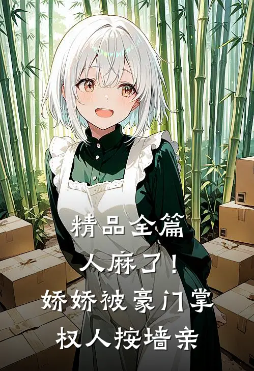 精品全篇人麻了！娇娇被豪门掌权人按墙亲