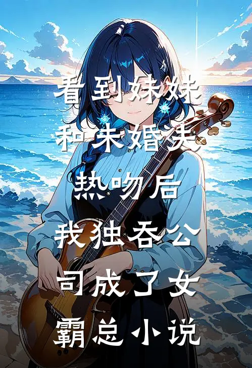 看到妹妹和未婚夫热吻后，我独吞公司成了女霸总小说