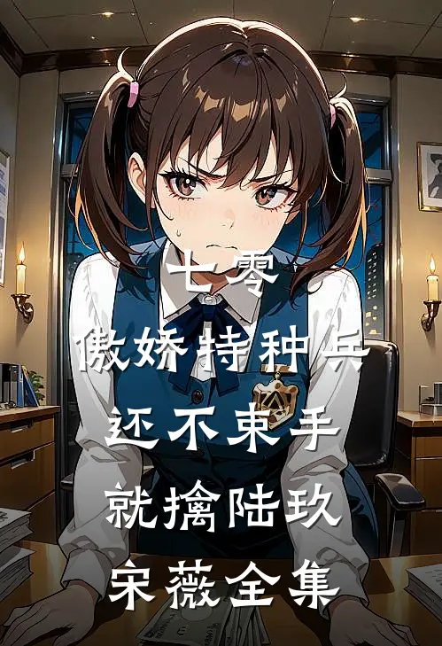 七零：傲娇特种兵还不束手就擒陆玖宋薇全集