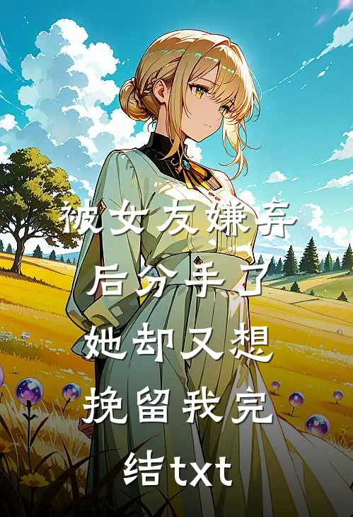 被女友嫌弃后分手了，她却又想挽留我完结txt