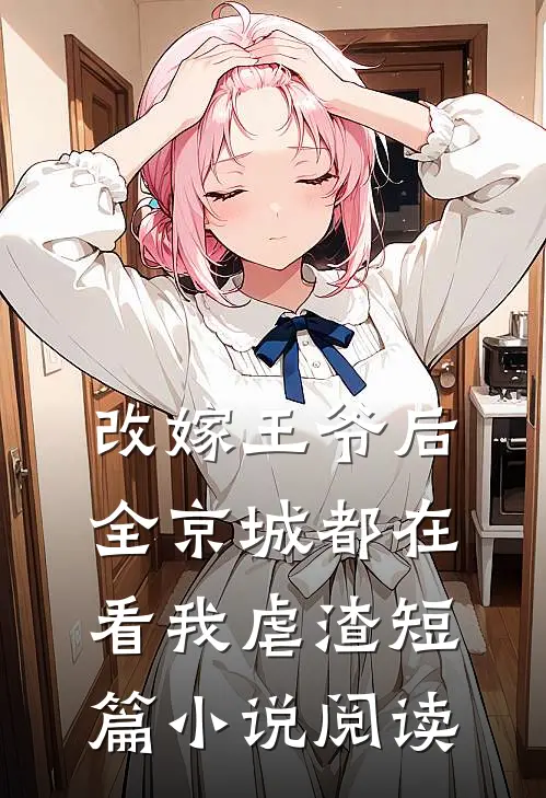 改嫁王爷后,全京城都在看我虐渣短篇阅读