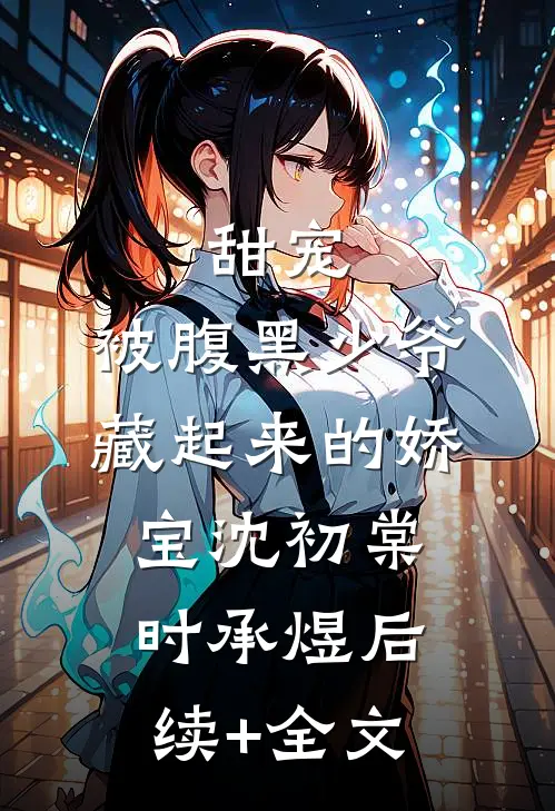 甜宠：被腹黑少爷藏起来的娇宝沈初棠时承煜后续+全文