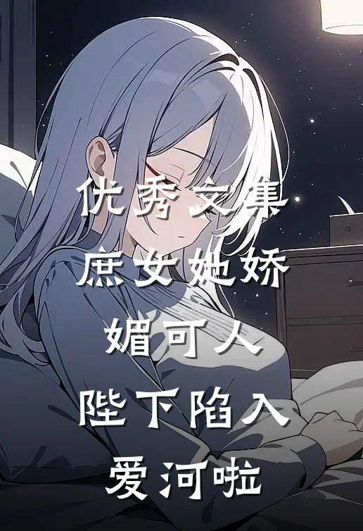 优秀文集庶女她娇媚可人，陛下陷入爱河啦