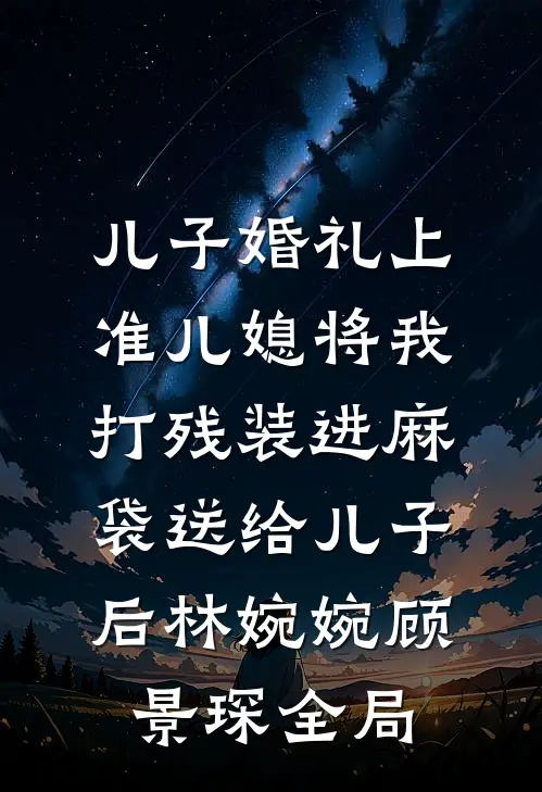 儿子婚礼上，准儿媳将我打残装进麻袋送给儿子后林婉婉顾景琛全局