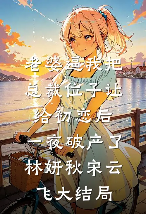 老婆逼我把总裁位子让给初恋后，一夜破产了林妍秋宋云飞大结局