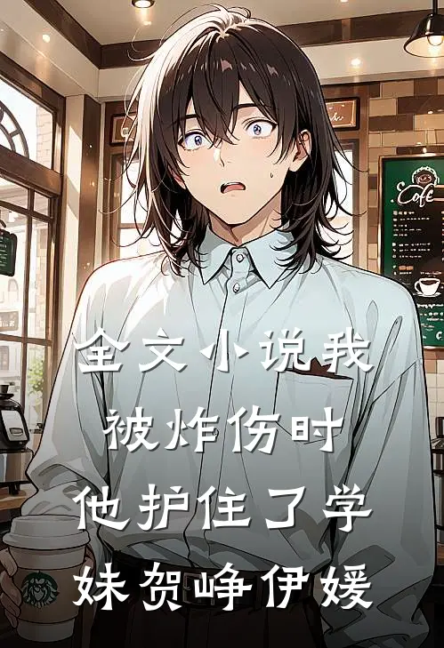 全文小说我被炸伤时，他护住了学妹贺峥伊媛