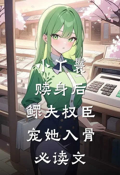 小丫鬟赎身后，鳏夫权臣宠她入骨必读文