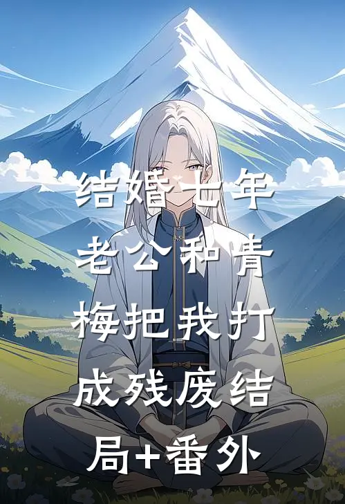 结婚七年，老公和青梅把我打成残废结局+番外