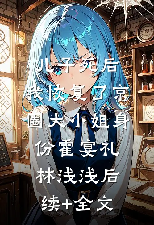 儿子死后，我恢复了京圈大小姐身份霍宴礼林浅浅后续+全文
