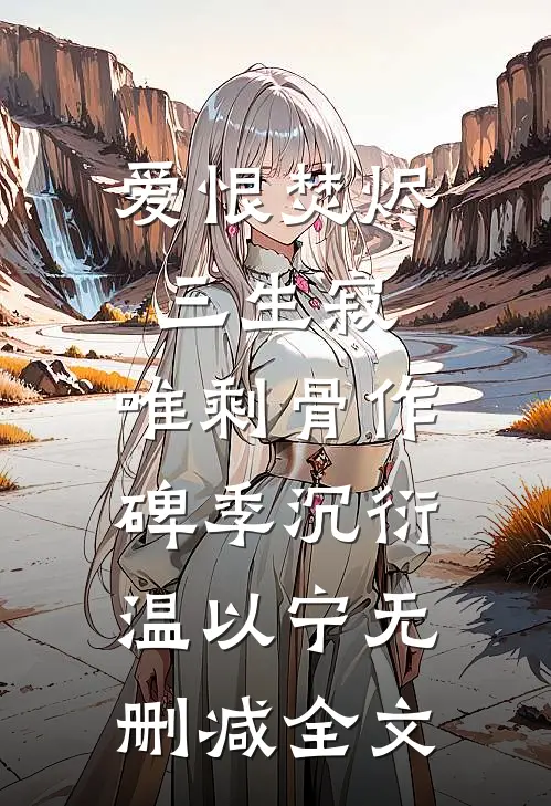 爱恨焚烬三生寂，唯剩骨作碑季沉衍温以宁无删减全文
