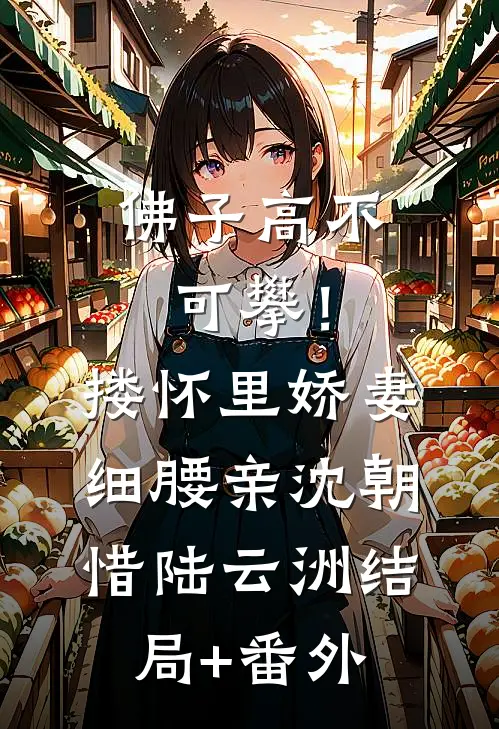 佛子高不可攀！搂怀里娇妻细腰亲沈朝惜陆云洲结局+番外