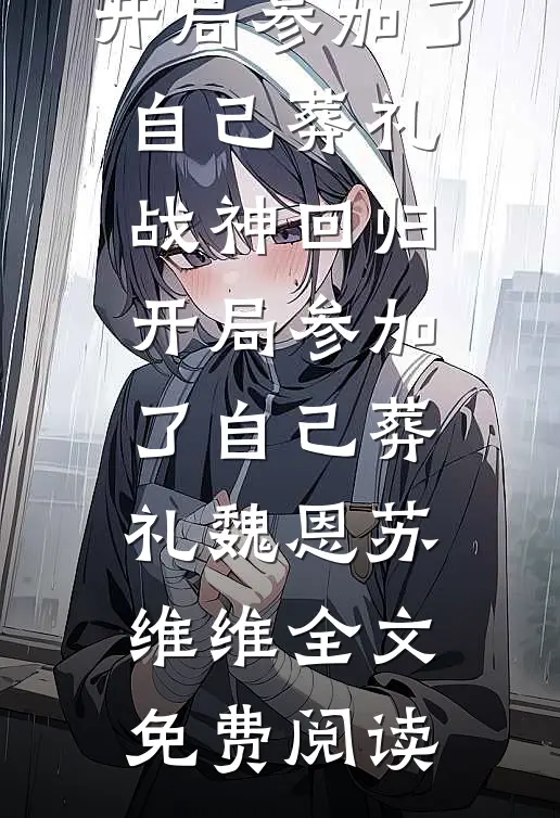 全本小说战神回归，开局参加了自己葬礼战神回归，开局参加了自己葬礼魏恩苏维维全文免费阅读