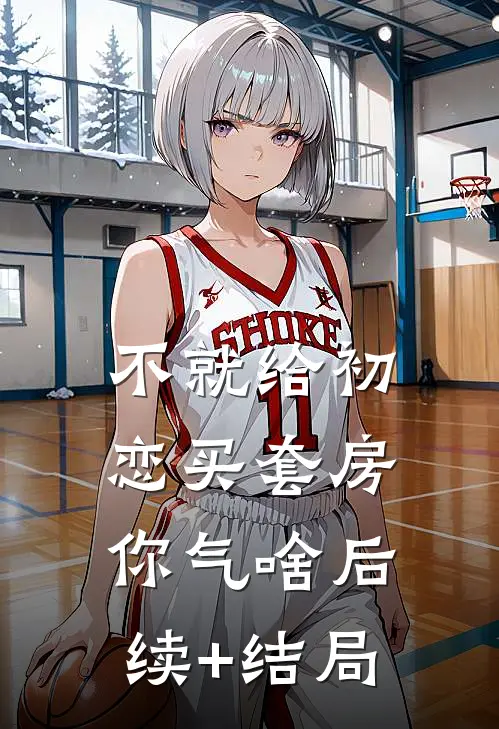 不就给初恋买套房，你气啥后续+结局