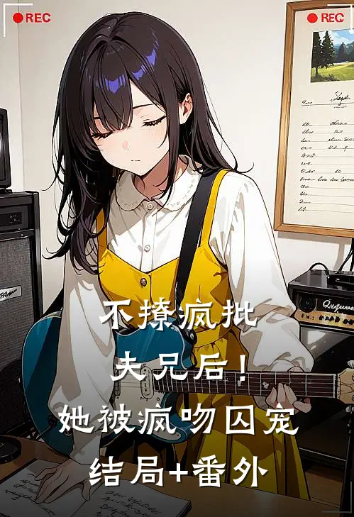 不撩疯批夫兄后！她被疯吻囚宠结局+番外