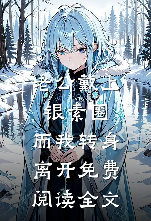 老公戴上银素圈，而我转身离开免费阅读全文
