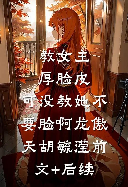 教女主厚脸皮，可没教她不要脸啊龙傲天胡毓滢前文+后续