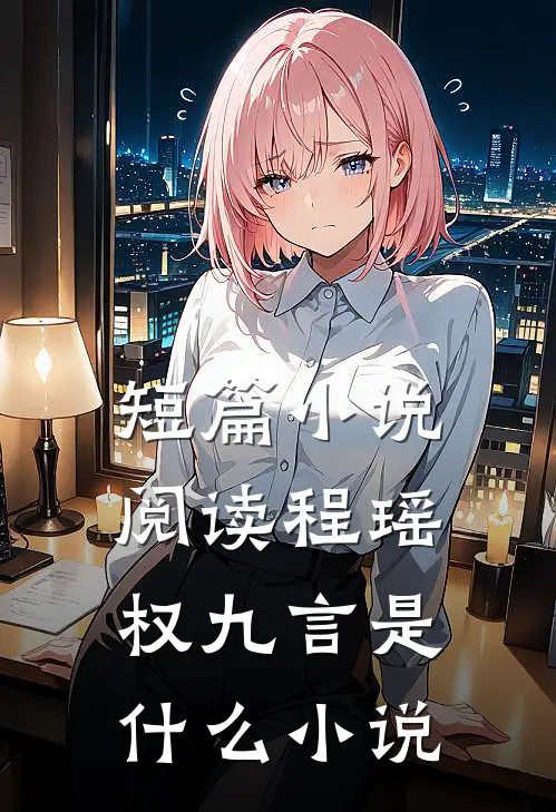 短篇小说阅读程瑶权九言是什么小说