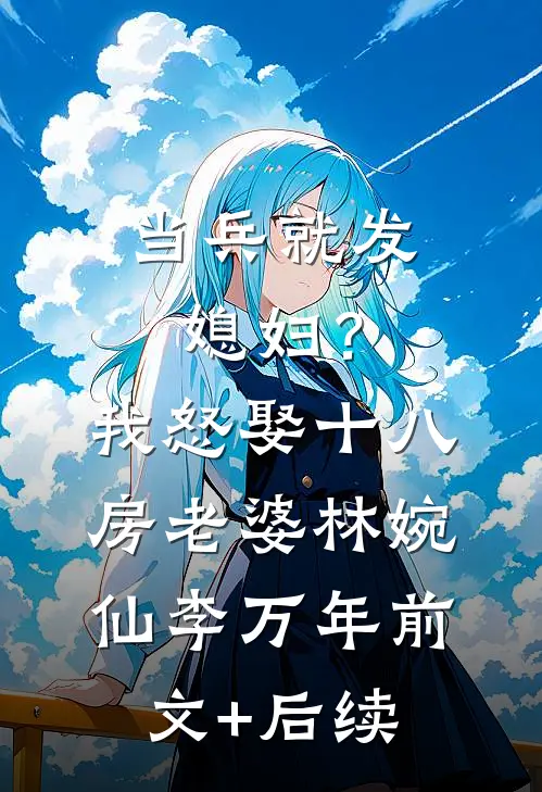 当兵就发媳妇？我怒娶十八房老婆林婉仙李万年前文+后续