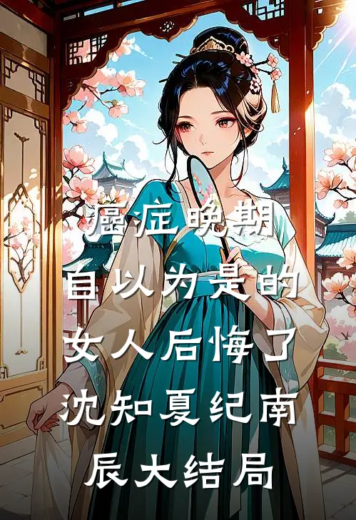 癌症晚期：自以为是的女人后悔了沈知夏纪南辰大结局