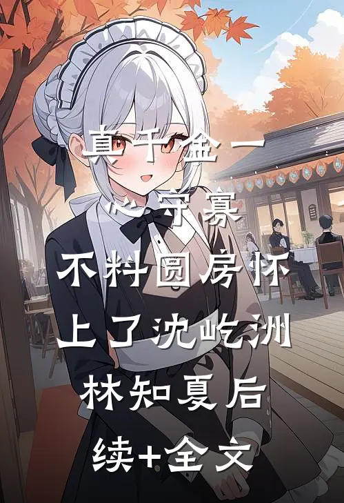 真千金一心守寡，不料圆房怀上了沈屹洲林知夏后续+全文
