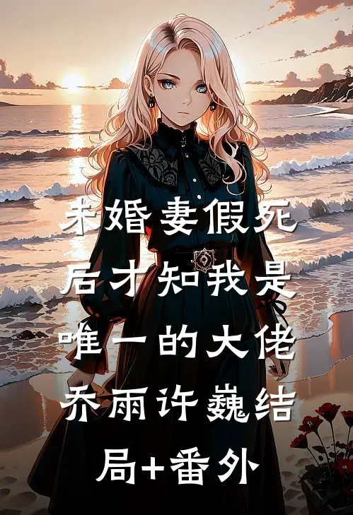未婚妻假死后才知我是唯一的大佬乔雨许巍结局+番外