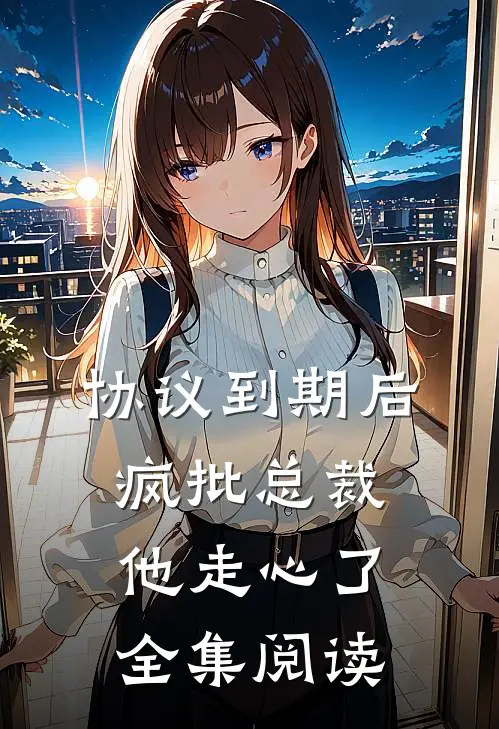协议到期后，疯批总裁他走心了全集阅读