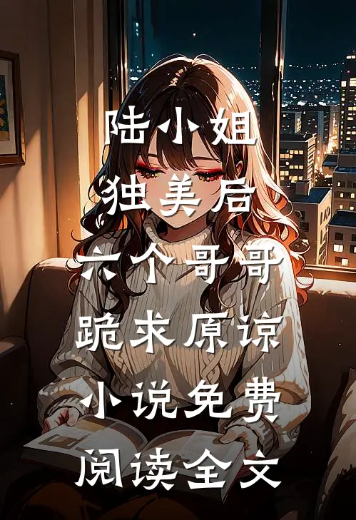 陆小姐独美后，六个哥哥跪求原谅小说免费阅读全文