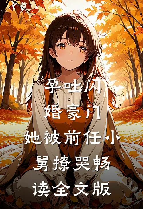 孕吐闪婚豪门，她被前任小舅撩哭畅读全文版