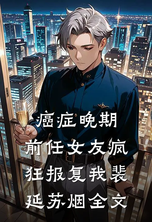 癌症晚期，前任女友疯狂报复我裴延苏烟全文