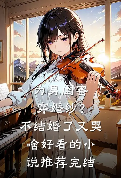 为男闺蜜穿婚纱？不结婚了又哭啥好看的小说推荐完结